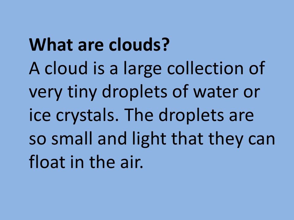 What are clouds. A cloud is a large collection of very tiny droplets of water or ice crystals.
