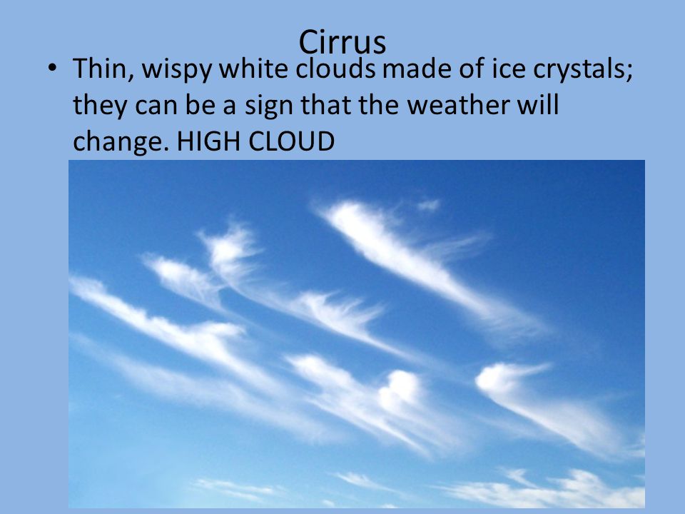 Cirrus Thin, wispy white clouds made of ice crystals; they can be a sign that the weather will change.