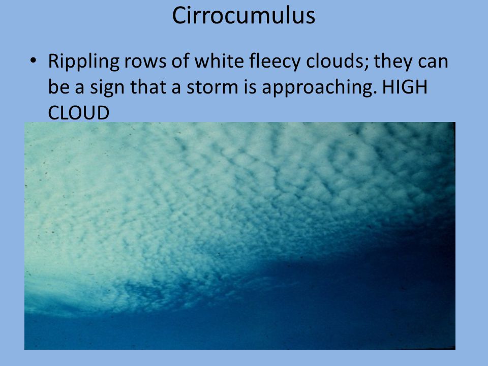 Cirrocumulus Rippling rows of white fleecy clouds; they can be a sign that a storm is approaching.