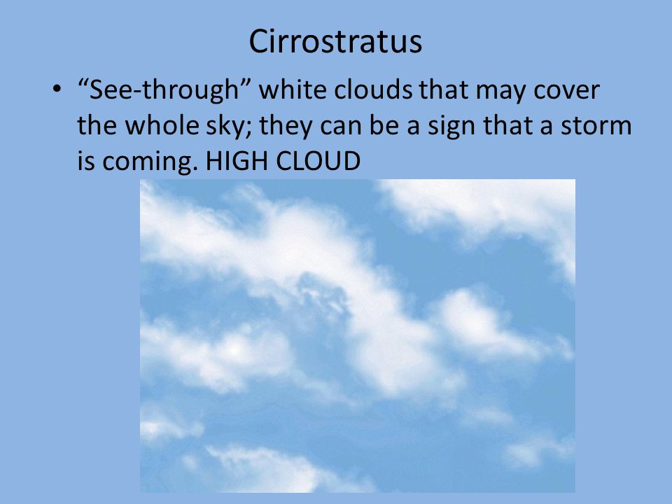 Cirrostratus See-through white clouds that may cover the whole sky; they can be a sign that a storm is coming.