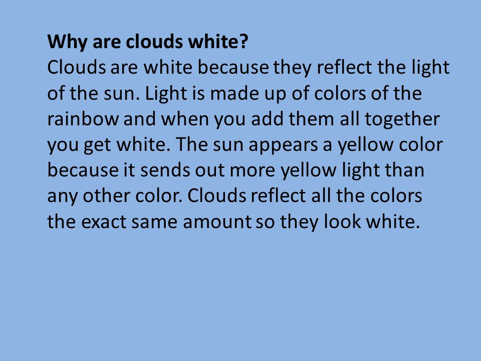 Why are clouds white. Clouds are white because they reflect the light of the sun.