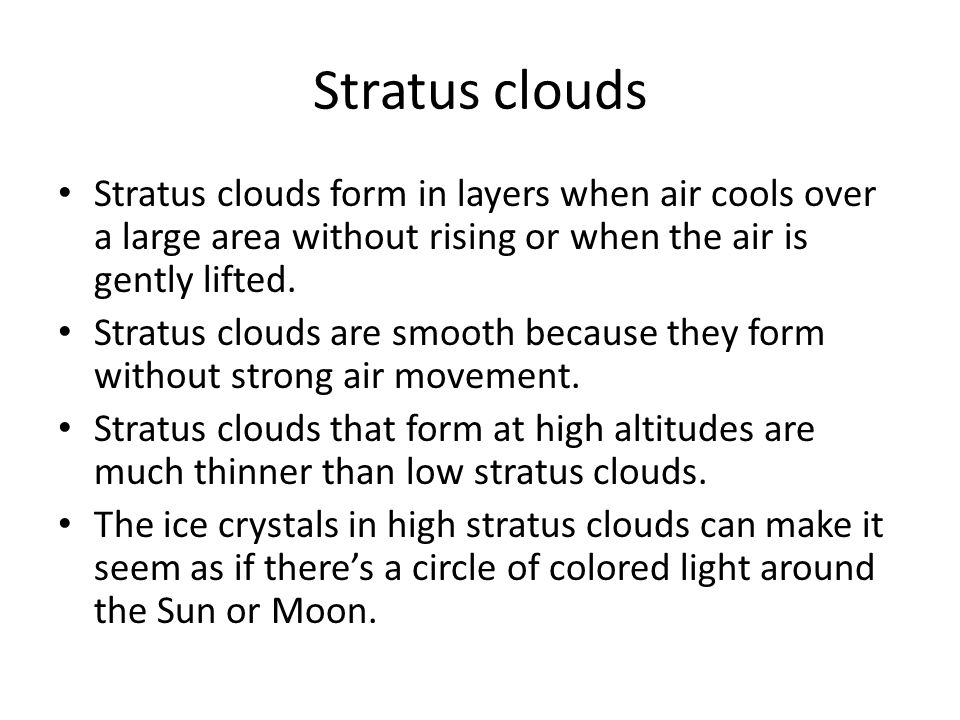 Stratus clouds Stratus clouds form in layers when air cools over a large area without rising or when the air is gently lifted.
