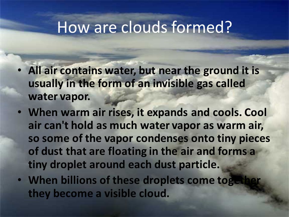 How are clouds formed All air contains water, but near the ground it is usually in the form of an invisible gas called water vapor.