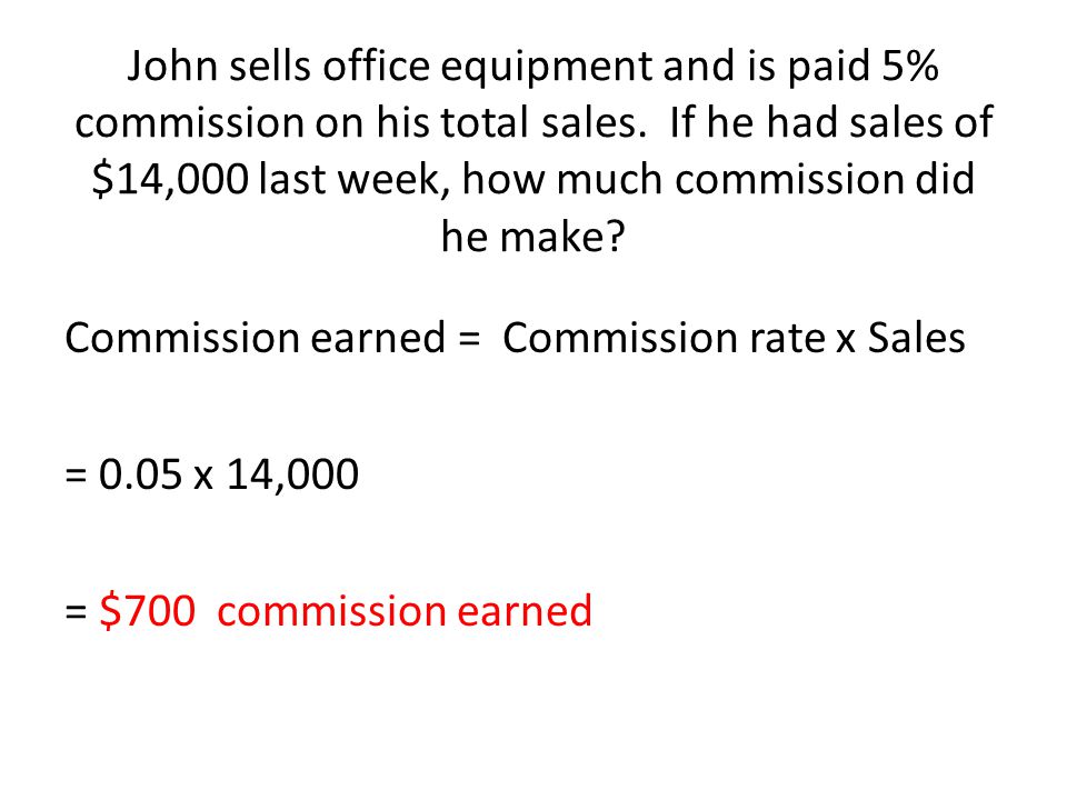 John sells office equipment and is paid 5% commission on his total sales. If he had sales of $14,000 last week, how much commission did he make