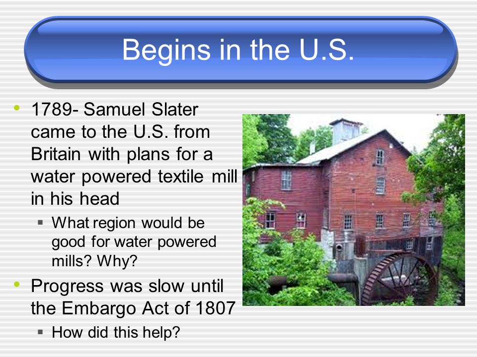 Begins in the U.S Samuel Slater came to the U.S. from Britain with plans for a water powered textile mill in his head.
