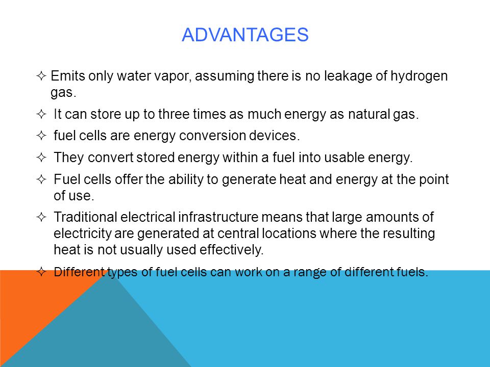 ADVANTAGES Emits only water vapor, assuming there is no leakage of hydrogen gas. It can store up to three times as much energy as natural gas.