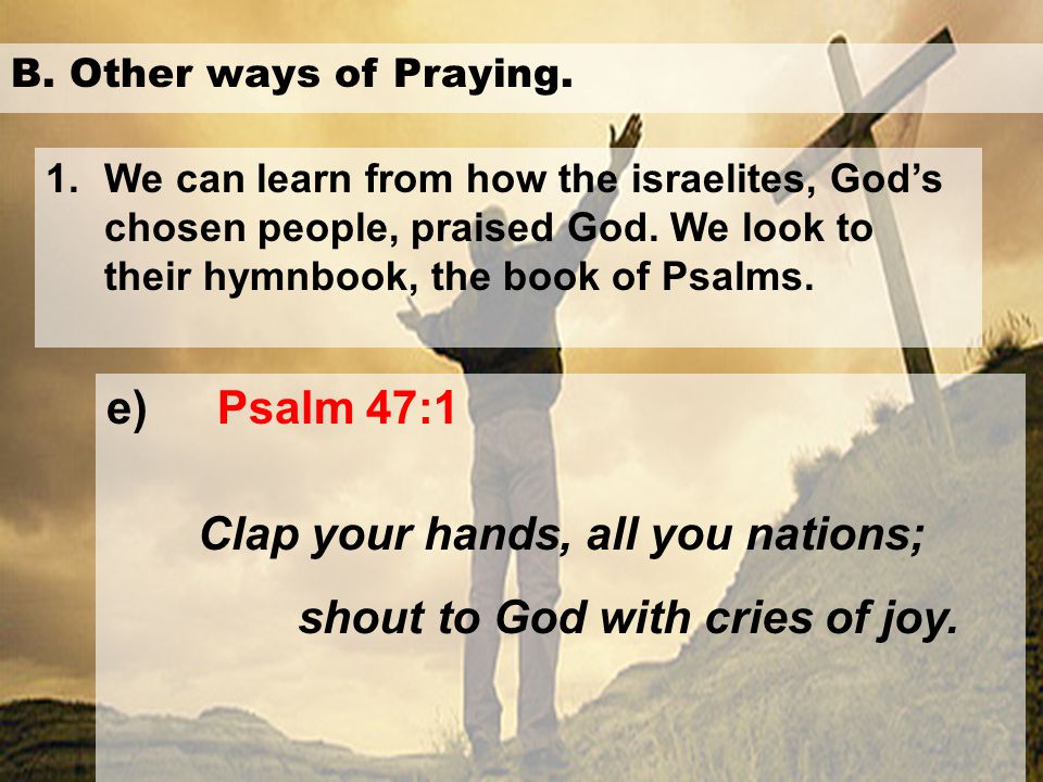 Clap your hands, all you nations; shout to God with cries of joy.