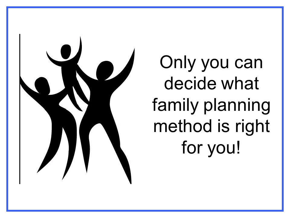 Only you can decide what family planning method is right for you!