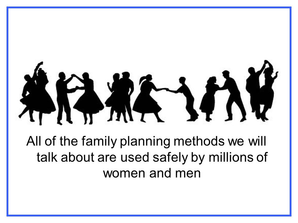 All of the family planning methods we will talk about are used safely by millions of women and men