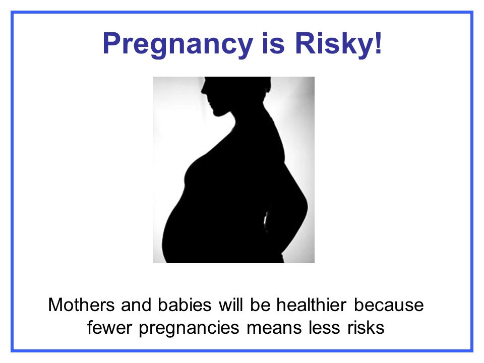 Pregnancy is Risky! Mothers and babies will be healthier because fewer pregnancies means less risks