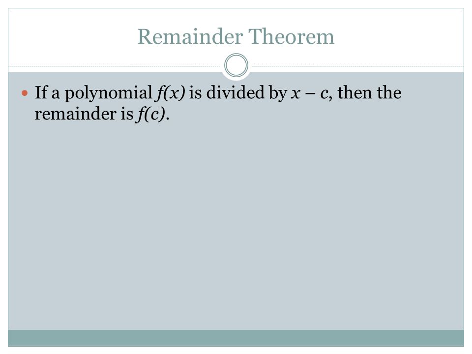 Remainder Theorem If a polynomial f(x) is divided by x – c, then the remainder is f(c).