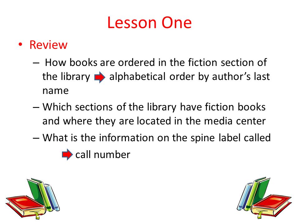 Lesson One Review. How books are ordered in the fiction section of the library alphabetical order by author’s last name.