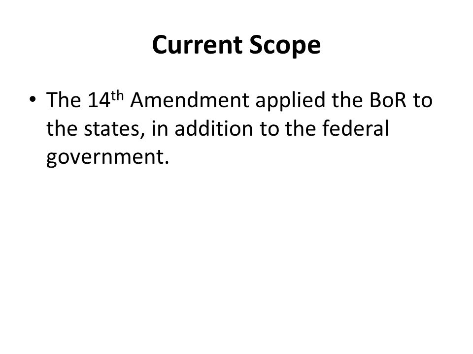 Current Scope The 14th Amendment applied the BoR to the states, in addition to the federal government.