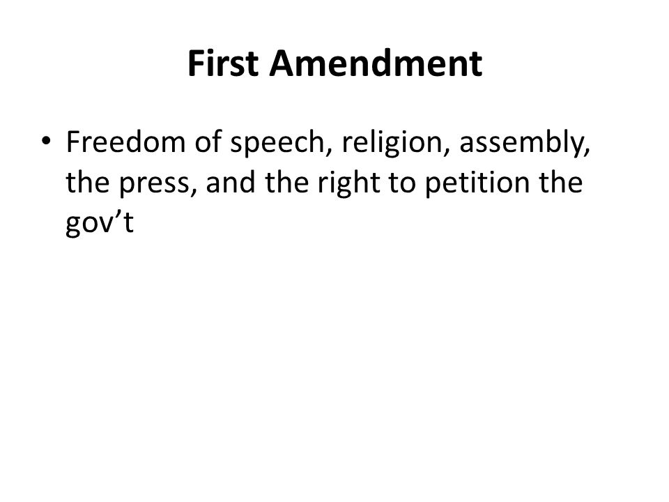 First Amendment Freedom of speech, religion, assembly, the press, and the right to petition the gov’t.