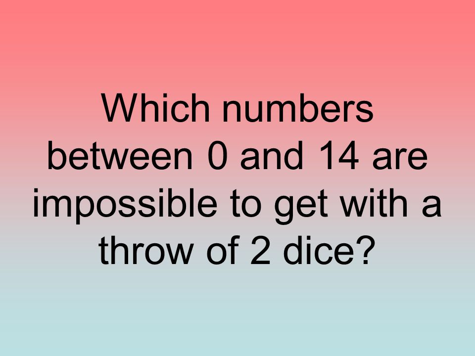 Which numbers between 0 and 14 are impossible to get with a throw of 2 dice