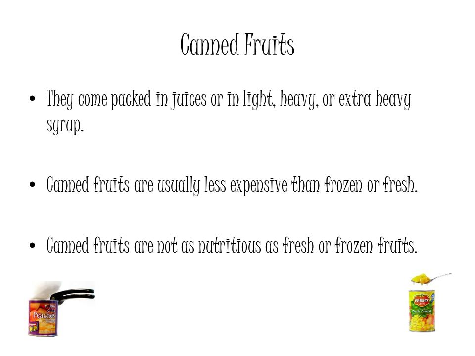 Canned Fruits They come packed in juices or in light, heavy, or extra heavy syrup. Canned fruits are usually less expensive than frozen or fresh.