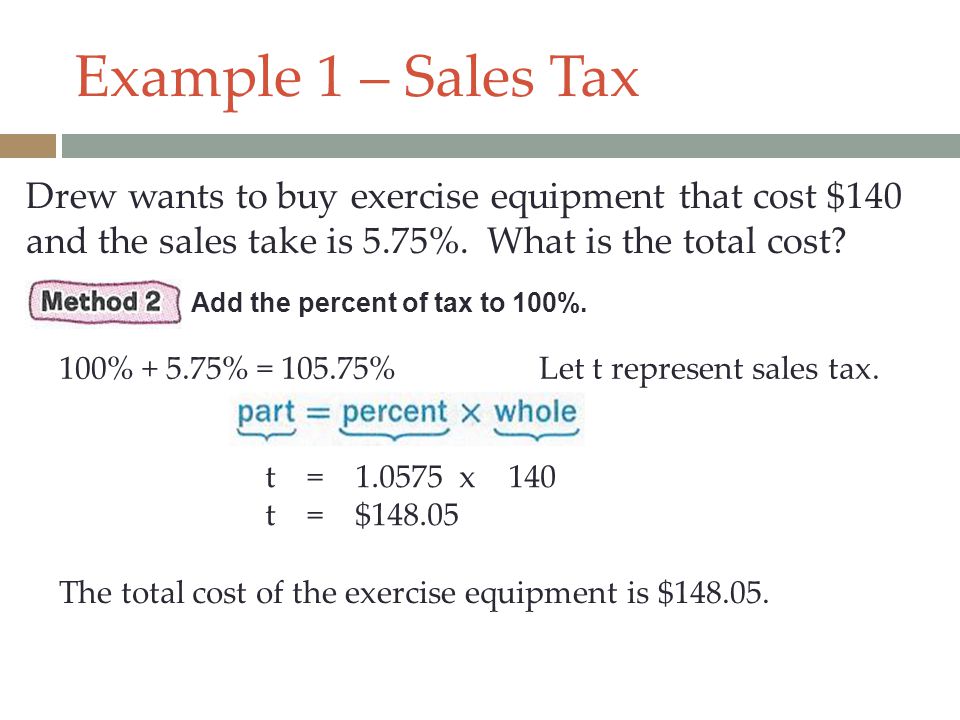 Example 1 – Sales Tax Drew wants to buy exercise equipment that cost $140 and the sales take is 5.75%. What is the total cost