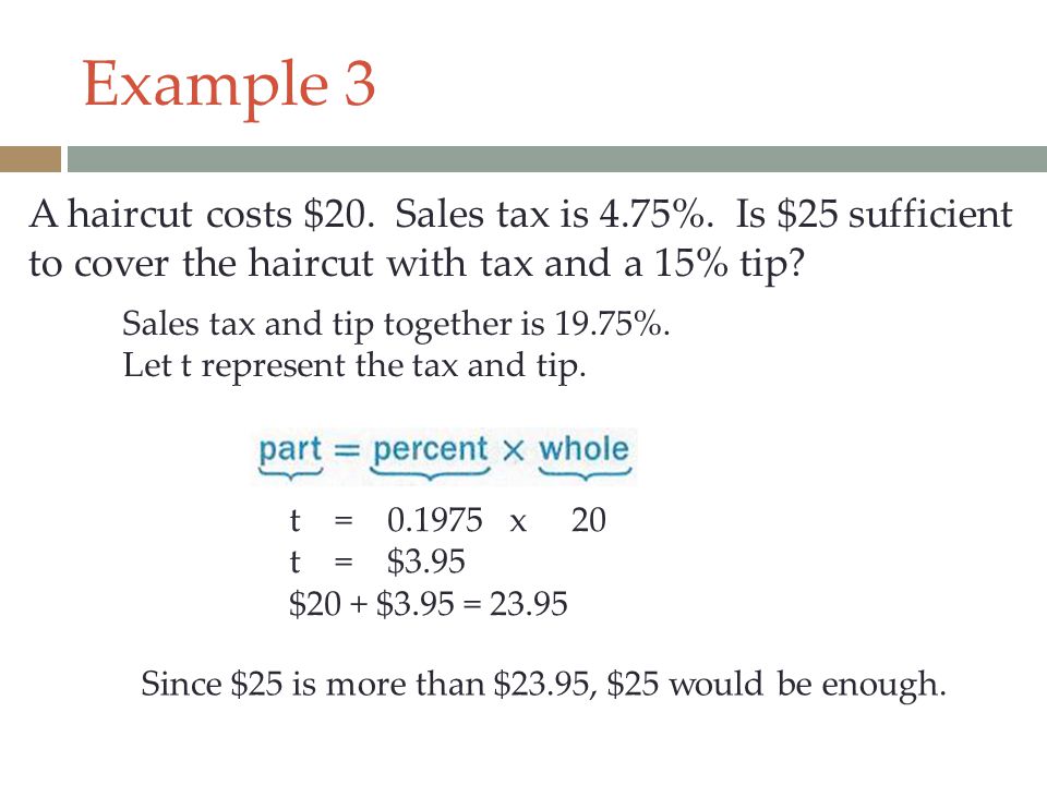 Example 3 A haircut costs $20. Sales tax is 4.75%. Is $25 sufficient to cover the haircut with tax and a 15% tip