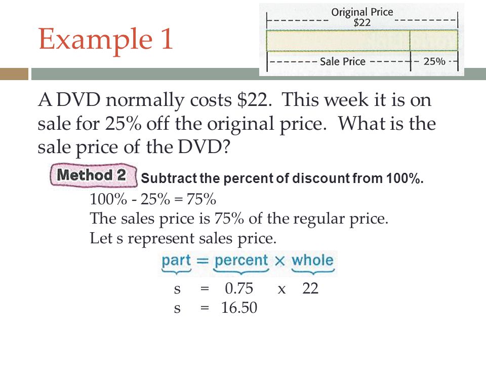 Example 1 A DVD normally costs $22. This week it is on sale for 25% off the original price. What is the sale price of the DVD