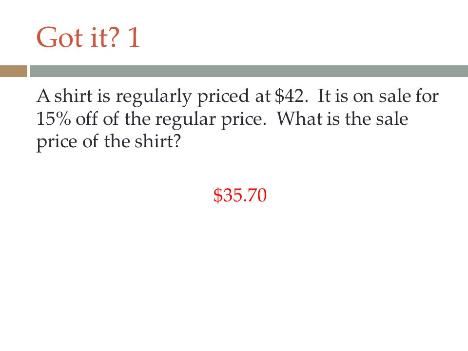 Got it. 1 A shirt is regularly priced at $42. It is on sale for 15% off of the regular price.