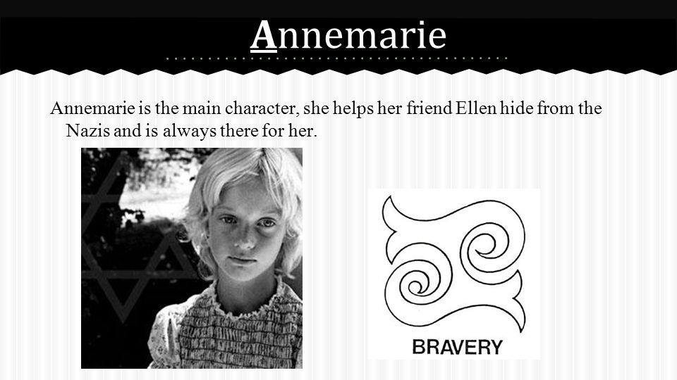 Annemarie Annemarie is the main character, she helps her friend Ellen hide from the Nazis and is always there for her.