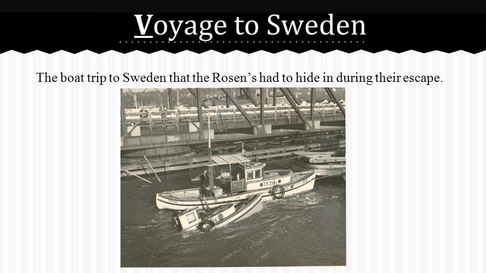 Voyage to Sweden The boat trip to Sweden that the Rosen’s had to hide in during their escape.