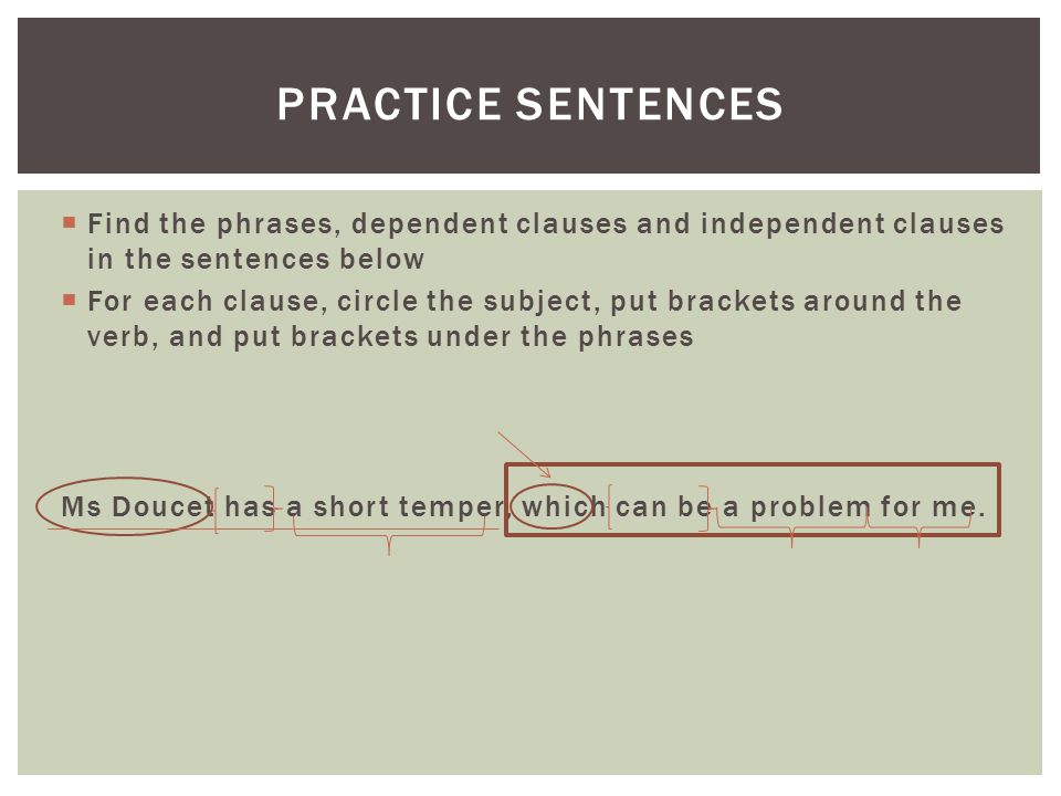 Practice Sentences Find the phrases, dependent clauses and independent clauses in the sentences below.