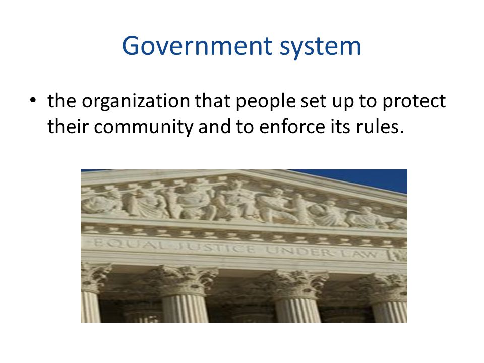 Government system the organization that people set up to protect their community and to enforce its rules.