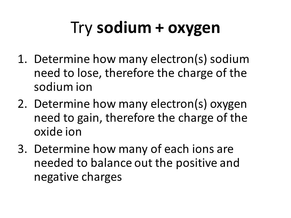 Try sodium + oxygen Determine how many electron(s) sodium need to lose, therefore the charge of the sodium ion.