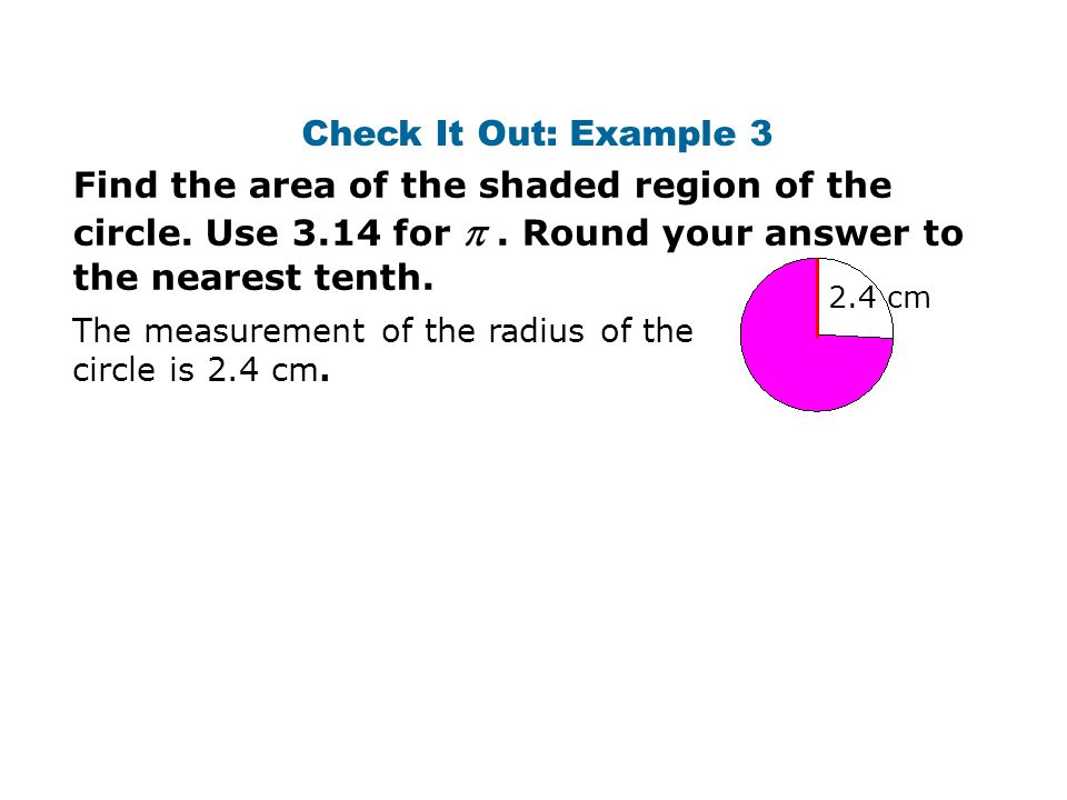 Check It Out: Example 3 Find the area of the shaded region of the circle. Use 3.14 for  . Round your answer to the nearest tenth.