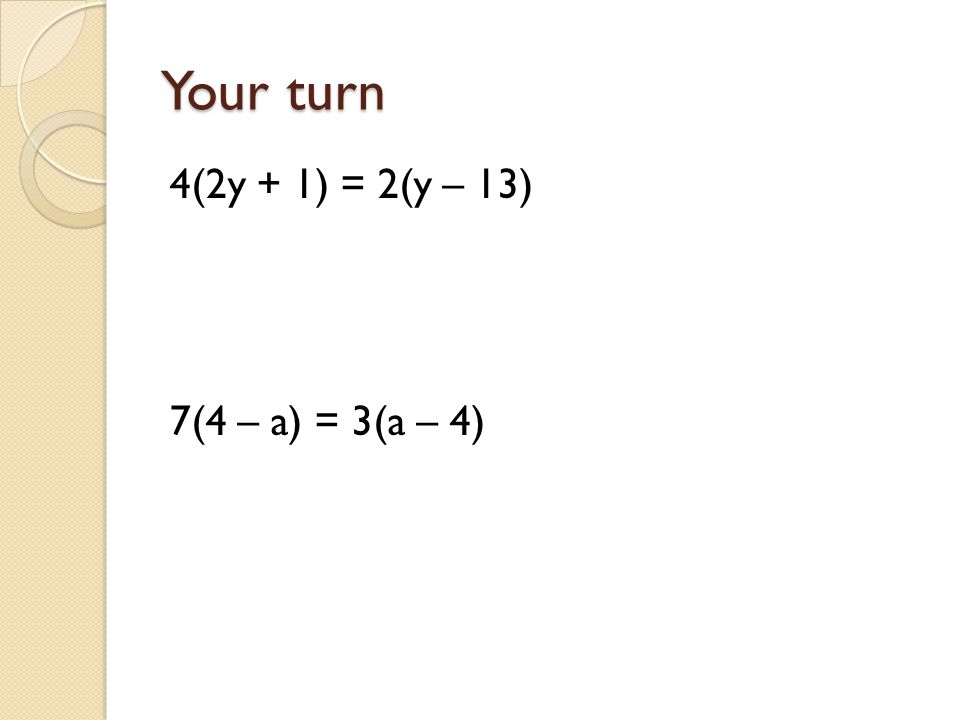 Your turn 4(2y + 1) = 2(y – 13) 7(4 – a) = 3(a – 4)