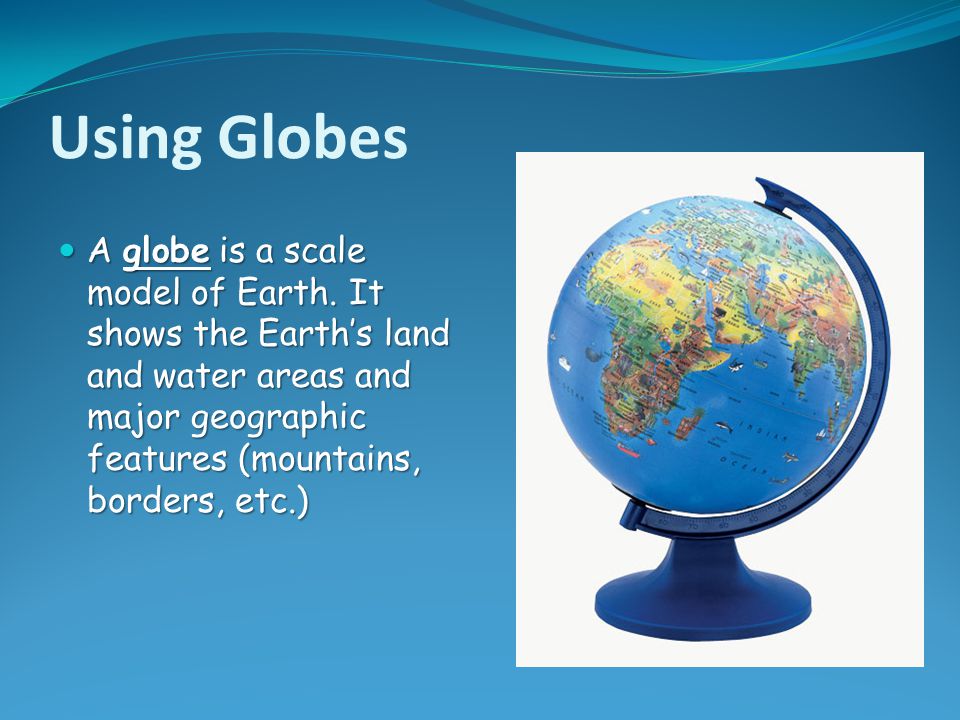 Using Globes A globe is a scale model of Earth.