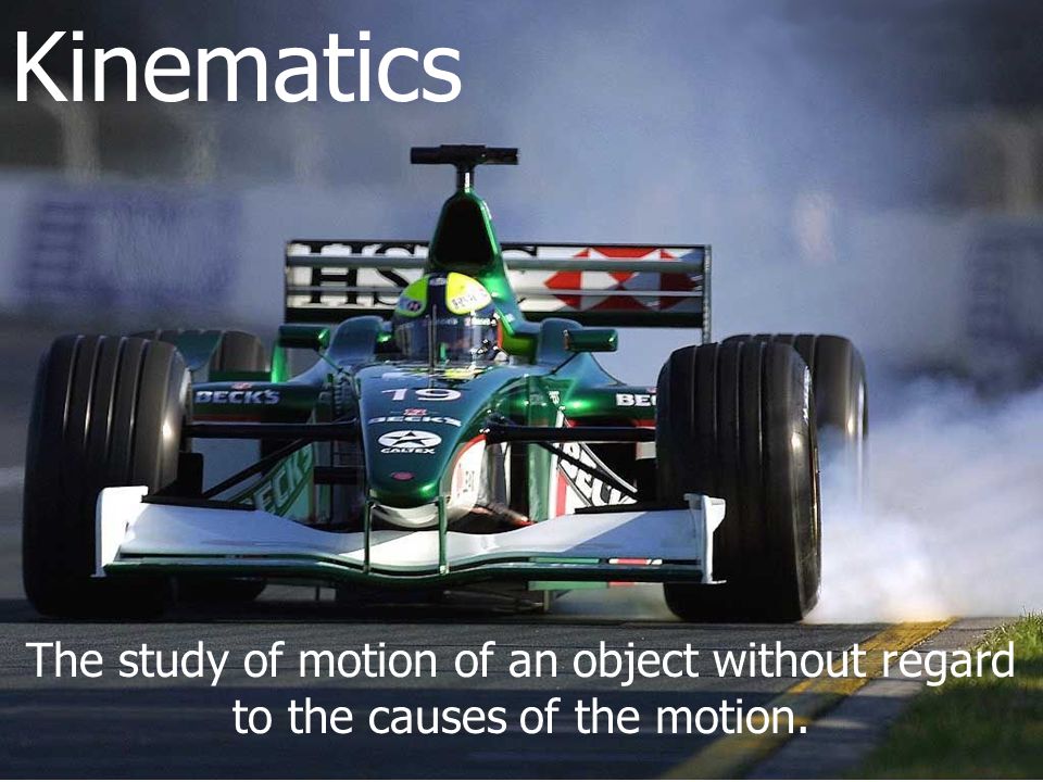 Kinematics The study of motion of an object without regard to the causes of the motion.
