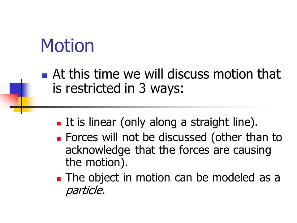 Motion At this time we will discuss motion that is restricted in 3 ways: It is linear (only along a straight line).