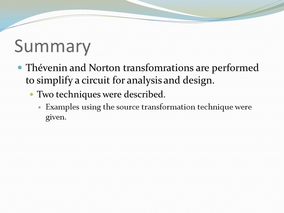 Summary Thévenin and Norton transfomrations are performed to simplify a circuit for analysis and design.