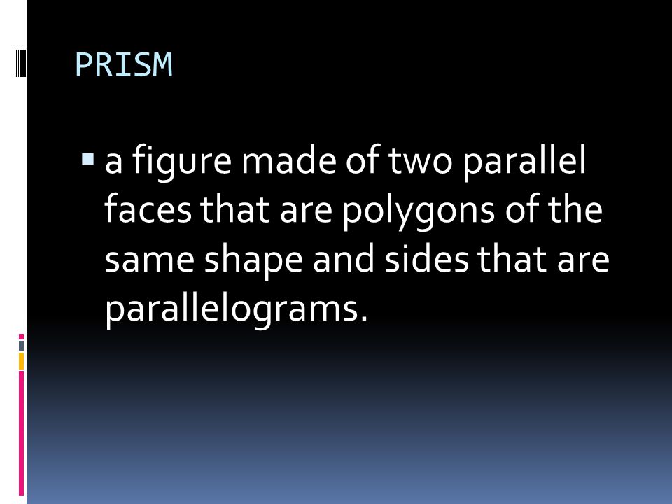 PRISM a figure made of two parallel faces that are polygons of the same shape and sides that are parallelograms.