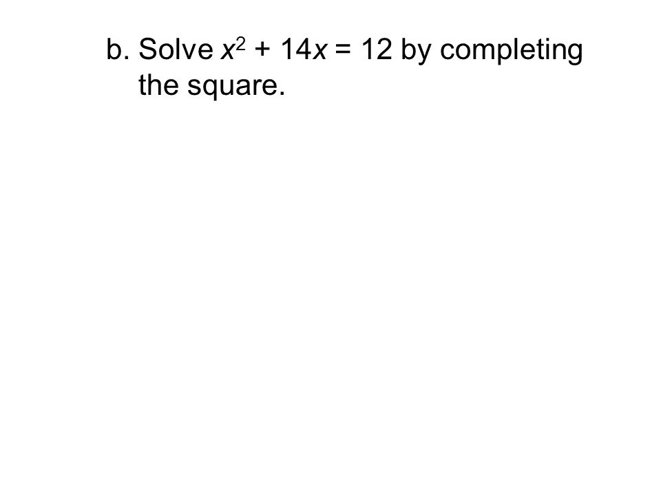 b. Solve x2 + 14x = 12 by completing the square.