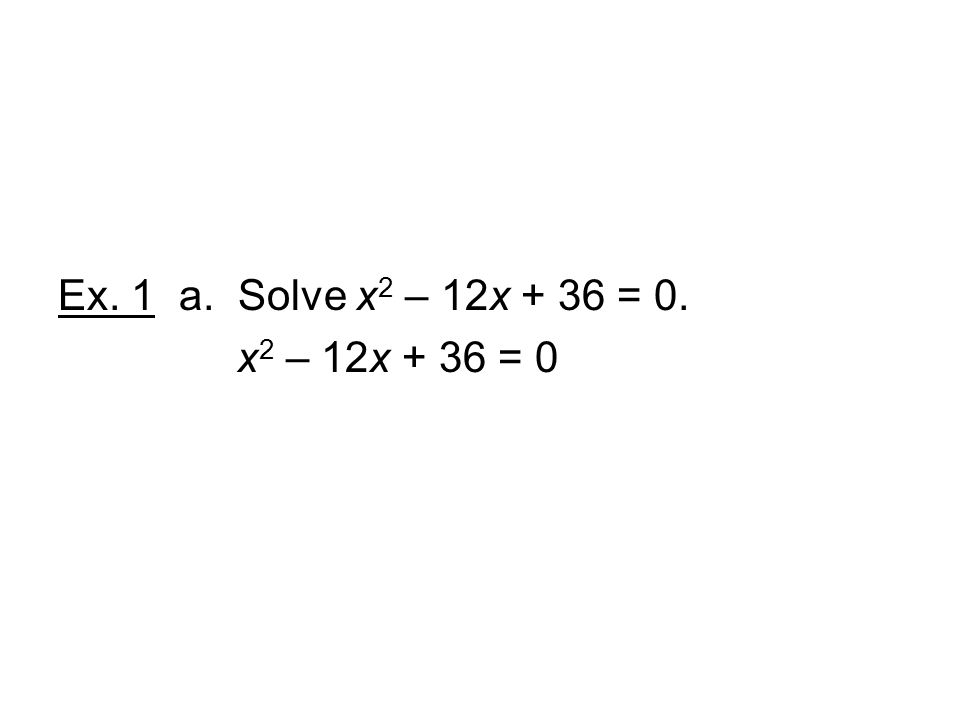 Ex. 1 a. Solve x2 – 12x + 36 = 0. x2 – 12x + 36 = 0