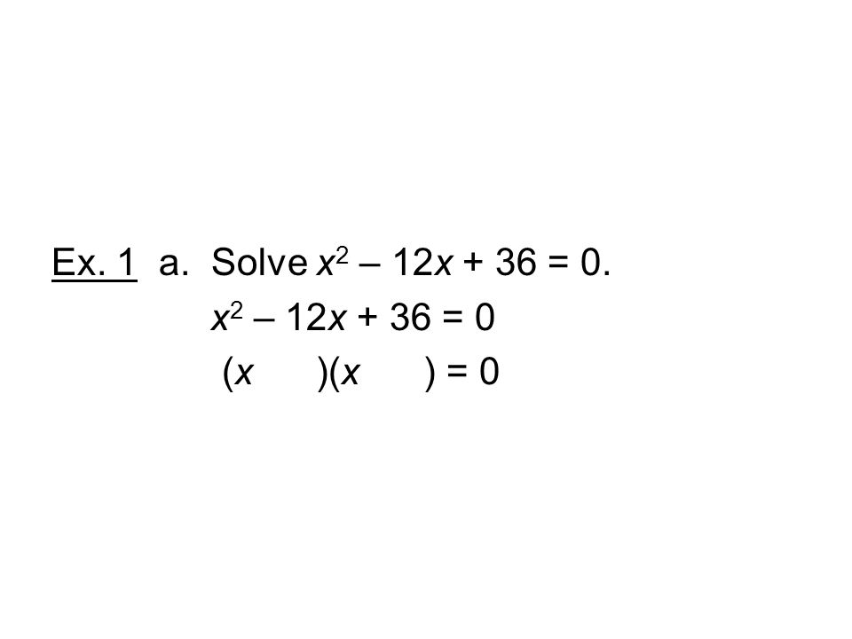 Ex. 1 a. Solve x2 – 12x + 36 = 0. x2 – 12x + 36 = 0 (x )(x ) = 0