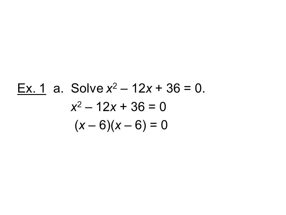 Ex. 1 a. Solve x2 – 12x + 36 = 0. x2 – 12x + 36 = 0 (x – 6)(x – 6) = 0