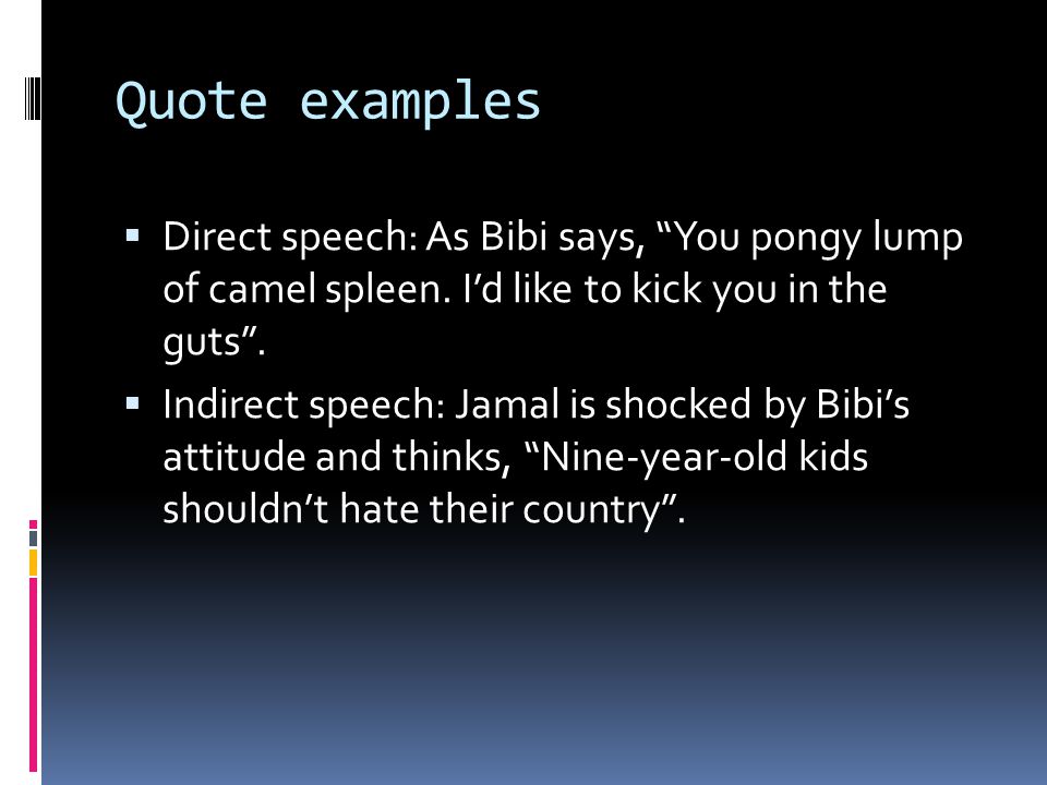 Quote examples Direct speech: As Bibi says, You pongy lump of camel spleen. I’d like to kick you in the guts .
