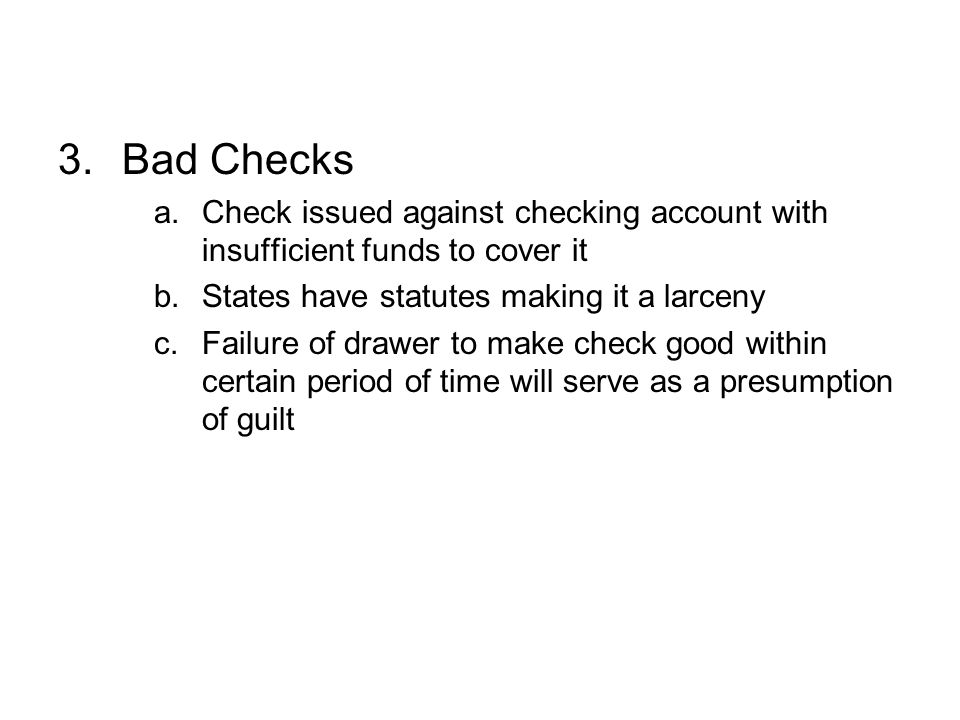 Bad Checks Check issued against checking account with insufficient funds to cover it. States have statutes making it a larceny.