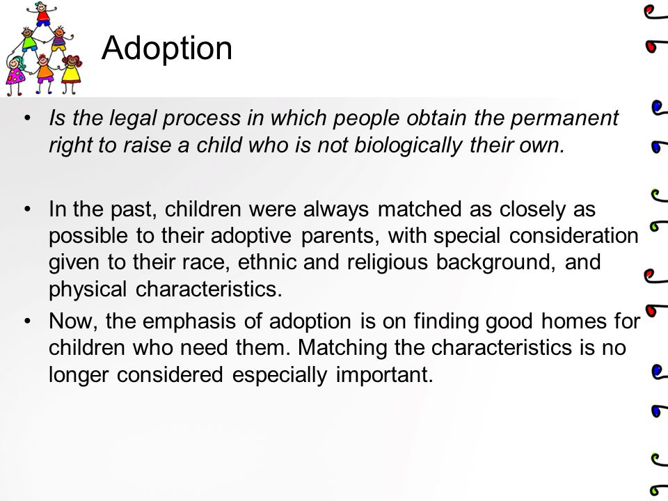 Adoption Is the legal process in which people obtain the permanent right to raise a child who is not biologically their own.