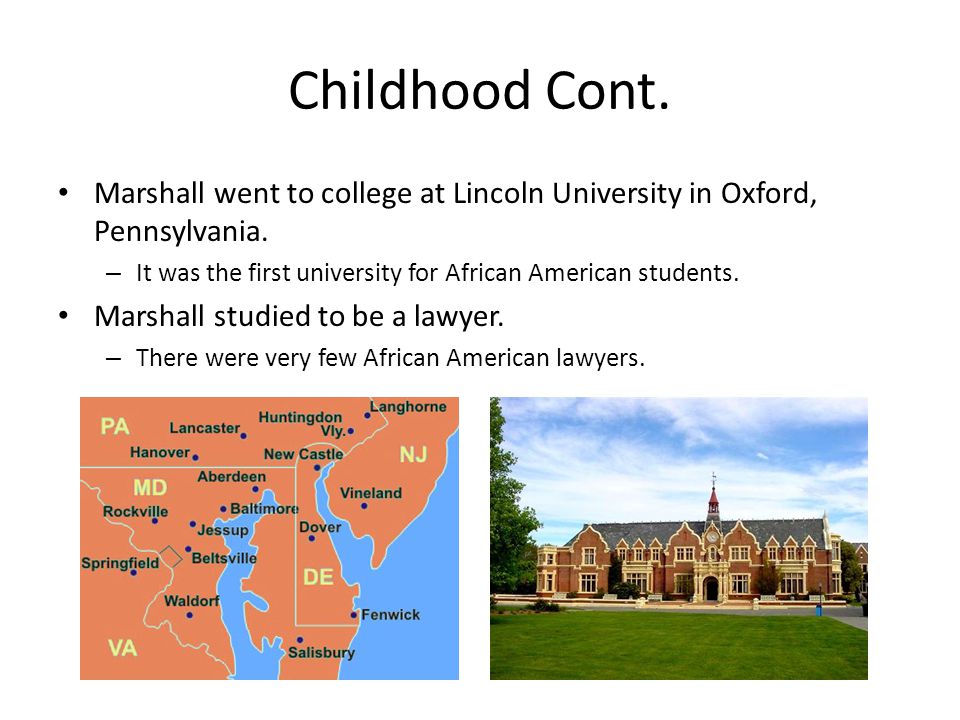 Childhood Cont. Marshall went to college at Lincoln University in Oxford, Pennsylvania. It was the first university for African American students.