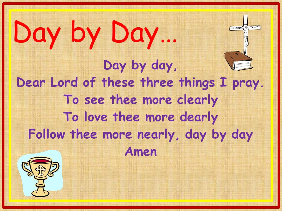 Day by Day… Day by day, Dear Lord of these three things I pray.