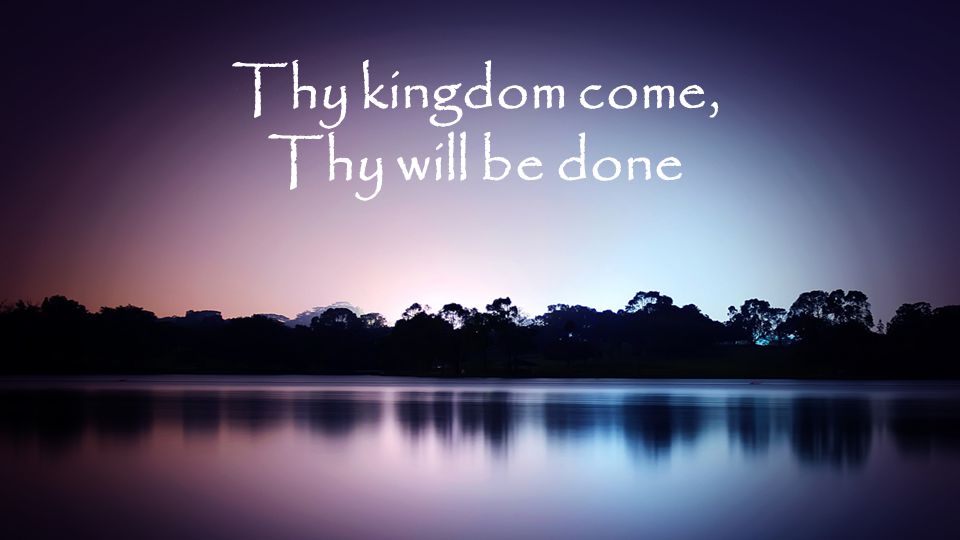 Thy kingdom come, Thy will be done