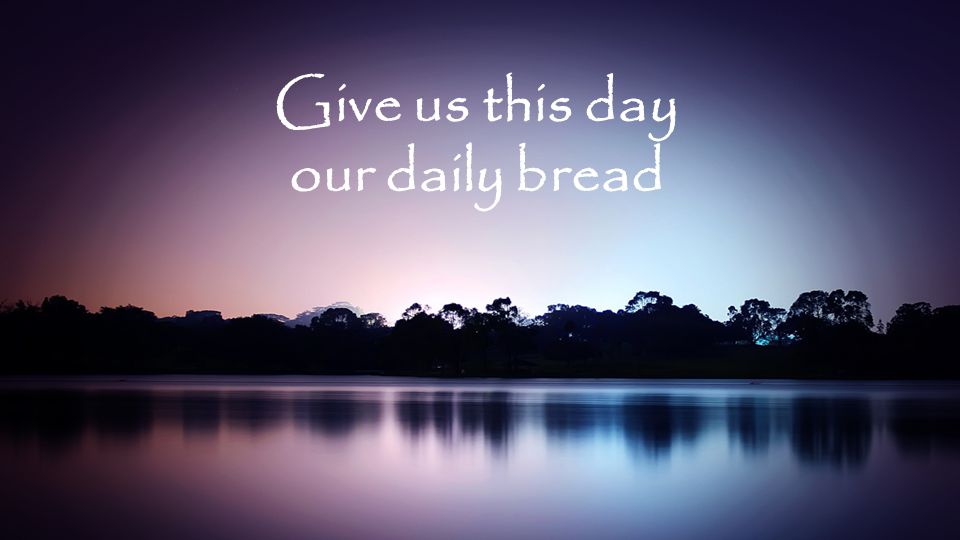 Give us this day our daily bread
