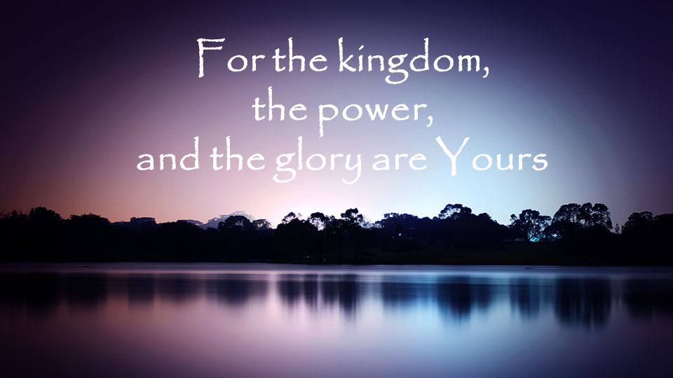 For the kingdom, the power, and the glory are Yours