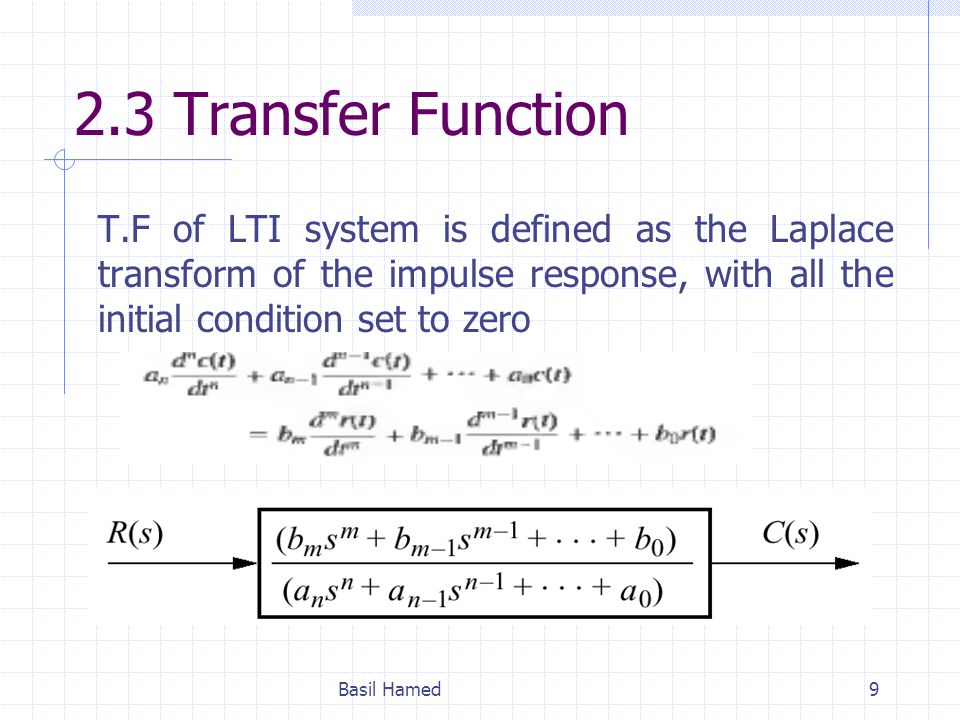 2.3 Transfer Function T.F of LTI system is defined as the Laplace transform of the impulse response, with all the initial condition set to zero.