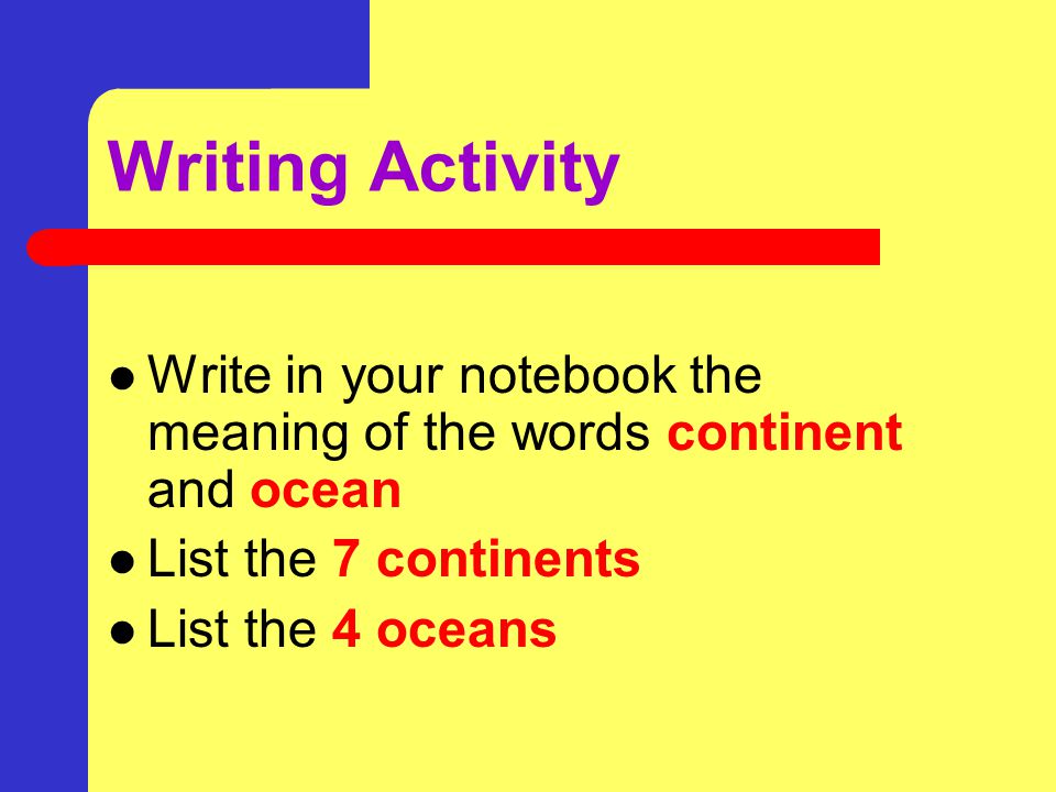Writing Activity Write in your notebook the meaning of the words continent and ocean. List the 7 continents.